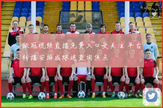 欧冠视频直播免费入口受关注 平台转播安排成球迷查询焦点