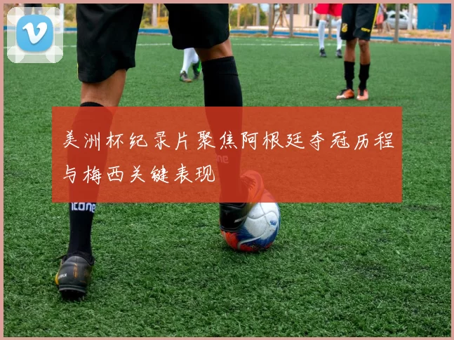 美洲杯纪录片聚焦阿根廷夺冠历程与梅西关键表现