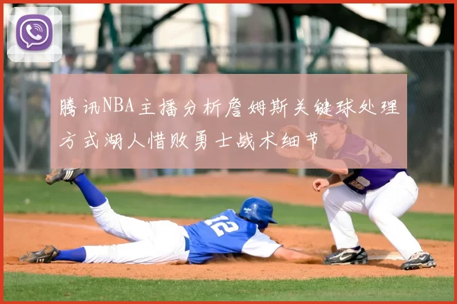 腾讯NBA主播分析詹姆斯关键球处理方式湖人惜败勇士战术细节