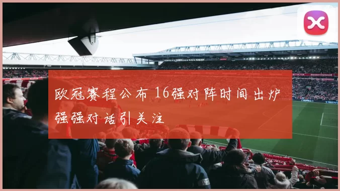 欧冠赛程公布 16强对阵时间出炉 强强对话引关注