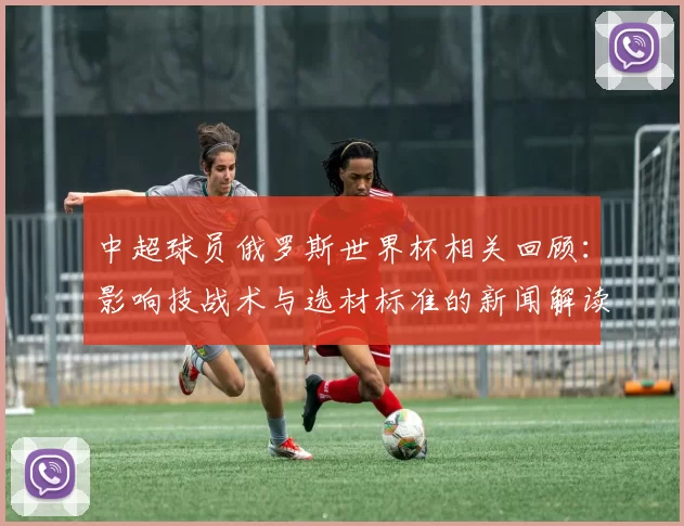 中超球员俄罗斯世界杯相关回顾：影响技战术与选材标准的新闻解读