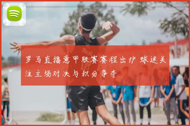 罗马直播意甲联赛赛程出炉 球迷关注主场对决与积分争夺