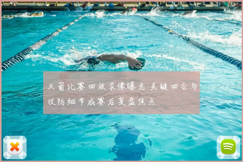 火箭比赛回放录像曝光 关键回合与攻防细节成赛后复盘焦点