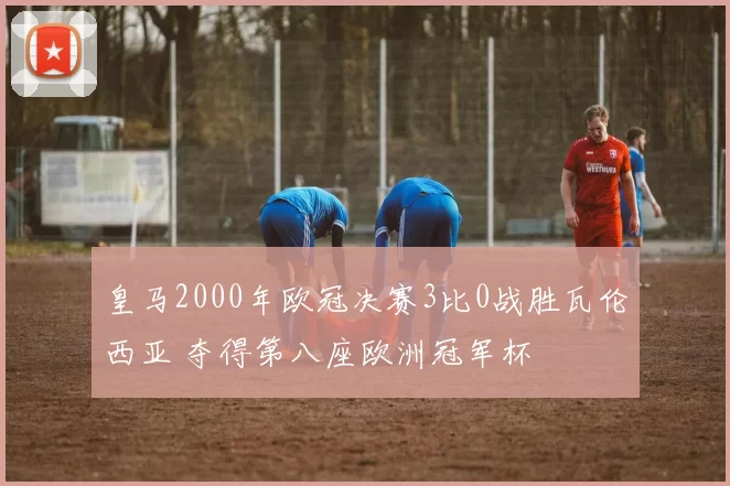 皇马2000年欧冠决赛3比0战胜瓦伦西亚 夺得第八座欧洲冠军杯