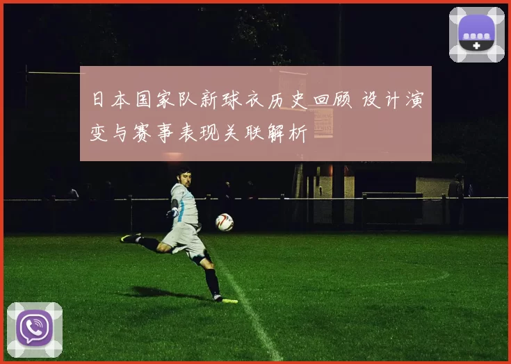 日本国家队新球衣历史回顾 设计演变与赛事表现关联解析