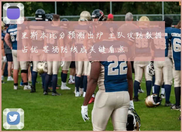 里斯本比分预测出炉 主队攻防数据占优 客场防线成关键看点