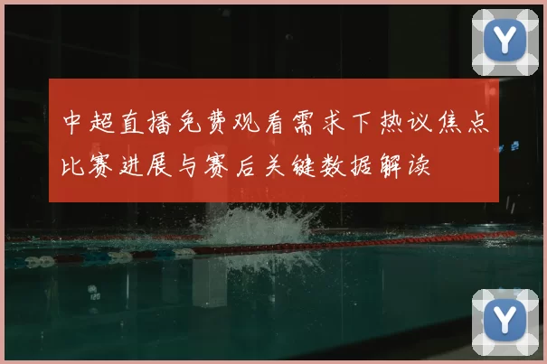 中超直播免费观看需求下热议焦点比赛进展与赛后关键数据解读