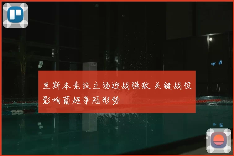 里斯本竞技主场迎战强敌 关键战役影响葡超争冠形势