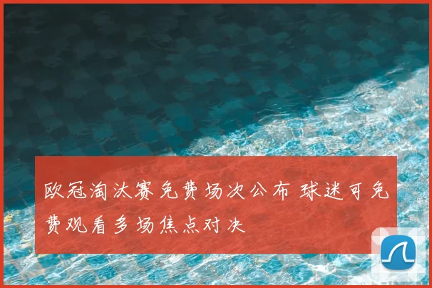 欧冠淘汰赛免费场次公布 球迷可免费观看多场焦点对决