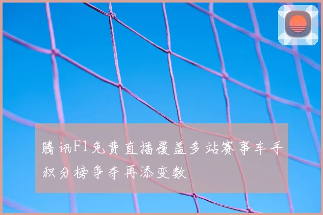 腾讯F1免费直播覆盖多站赛事车手积分榜争夺再添变数