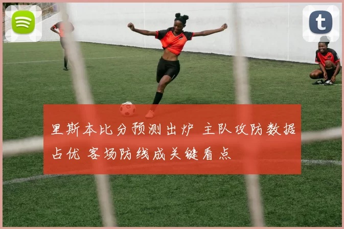 里斯本比分预测出炉 主队攻防数据占优 客场防线成关键看点