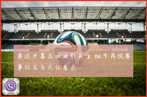 奥运开幕式回放引关注 细节再现赛事仪式与文化看点