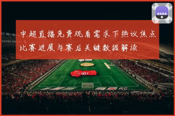 中超直播免费观看需求下热议焦点比赛进展与赛后关键数据解读