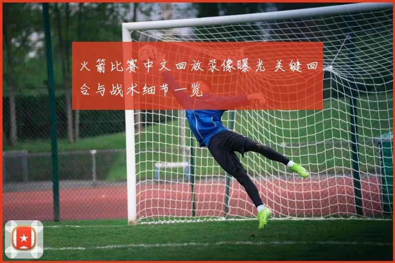 火箭比赛中文回放录像曝光 关键回合与战术细节一览