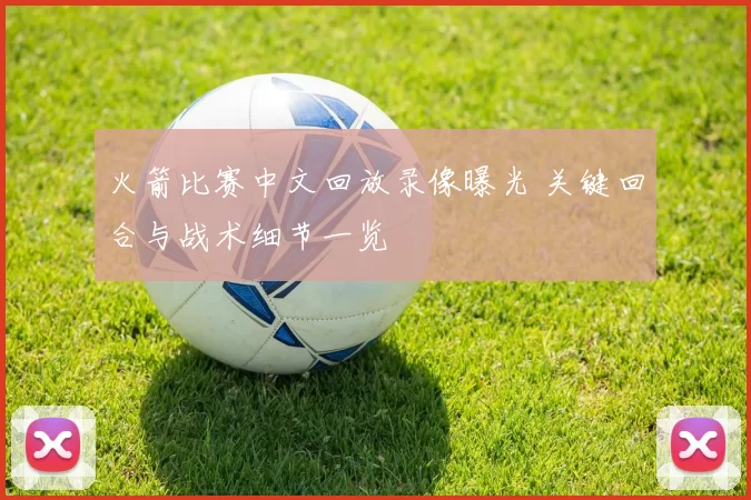 火箭比赛中文回放录像曝光 关键回合与战术细节一览