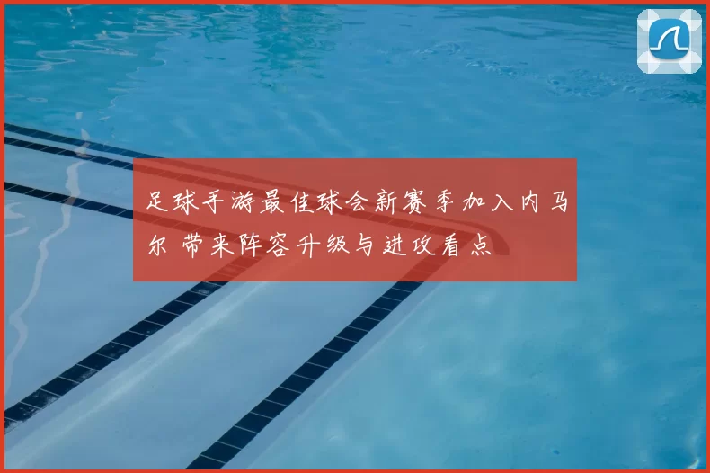 足球手游最佳球会新赛季加入内马尔 带来阵容升级与进攻看点