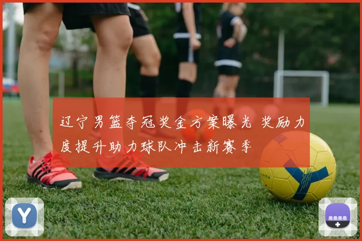 辽宁男篮夺冠奖金方案曝光 奖励力度提升助力球队冲击新赛季