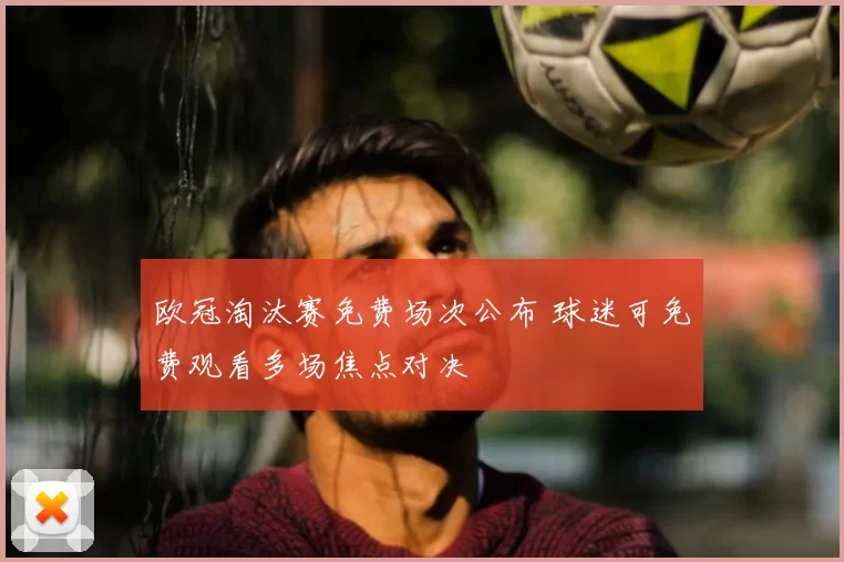欧冠淘汰赛免费场次公布 球迷可免费观看多场焦点对决