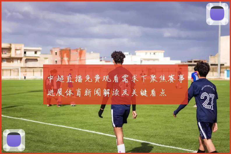中超直播免费观看需求下聚焦赛事进展体育新闻解读及关键看点