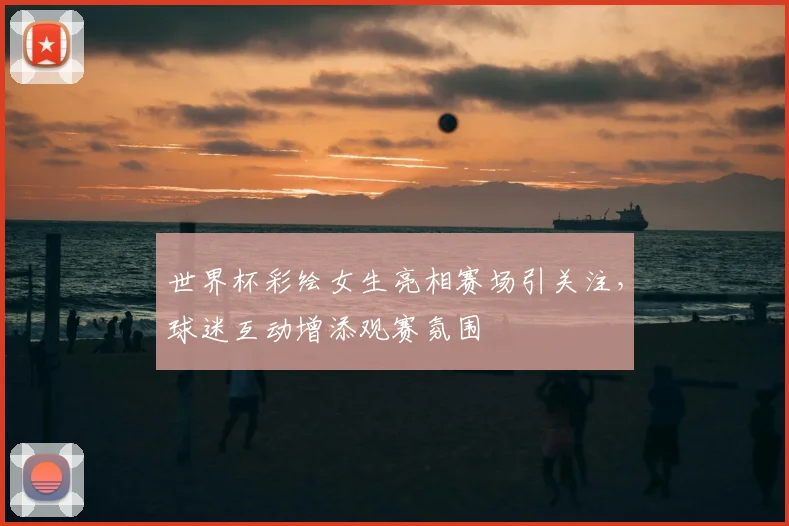 世界杯彩绘女生亮相赛场引关注,球迷互动增添观赛氛围