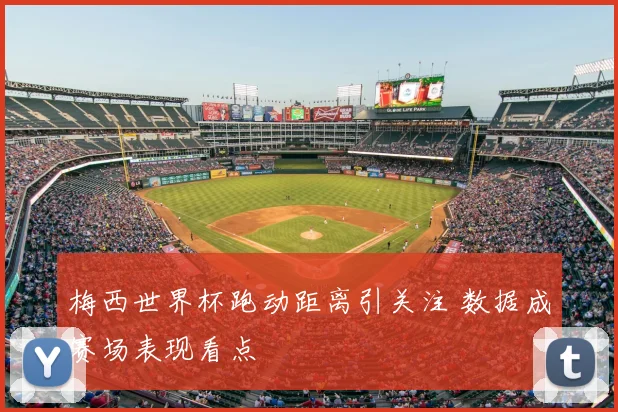 梅西世界杯跑动距离引关注 数据成赛场表现看点