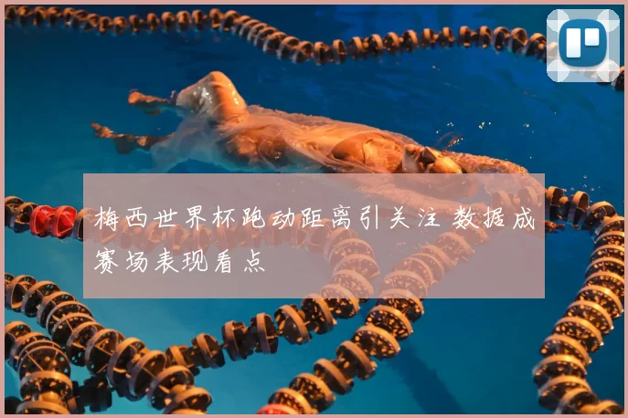 梅西世界杯跑动距离引关注 数据成赛场表现看点