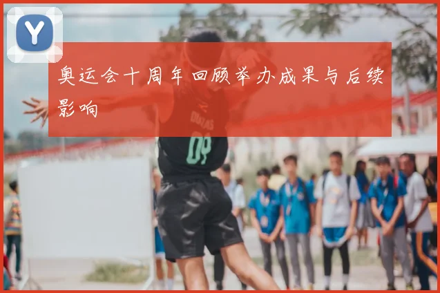 奥运会十周年回顾举办成果与后续影响