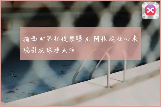 梅西世界杯视频曝光 阿根廷核心表现引发球迷关注