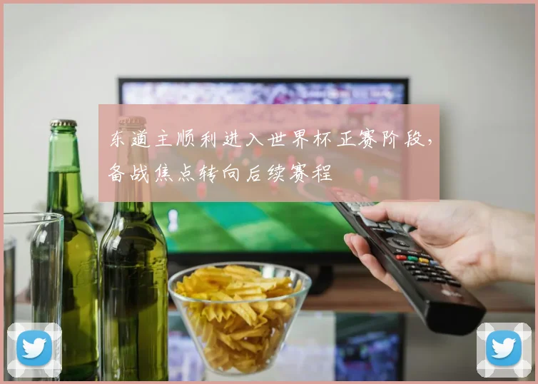 东道主顺利进入世界杯正赛阶段,备战焦点转向后续赛程
