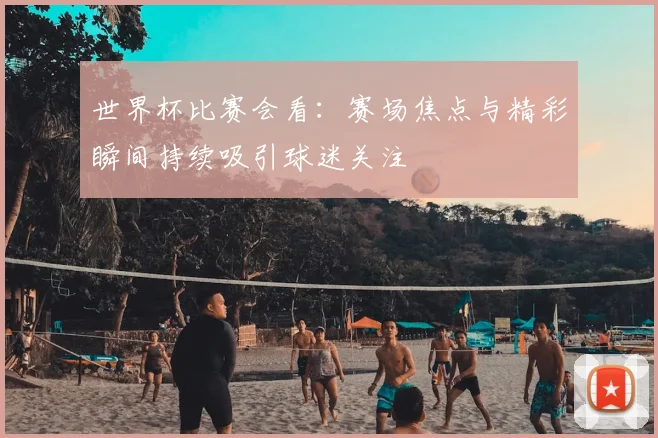 世界杯比赛会看：赛场焦点与精彩瞬间持续吸引球迷关注