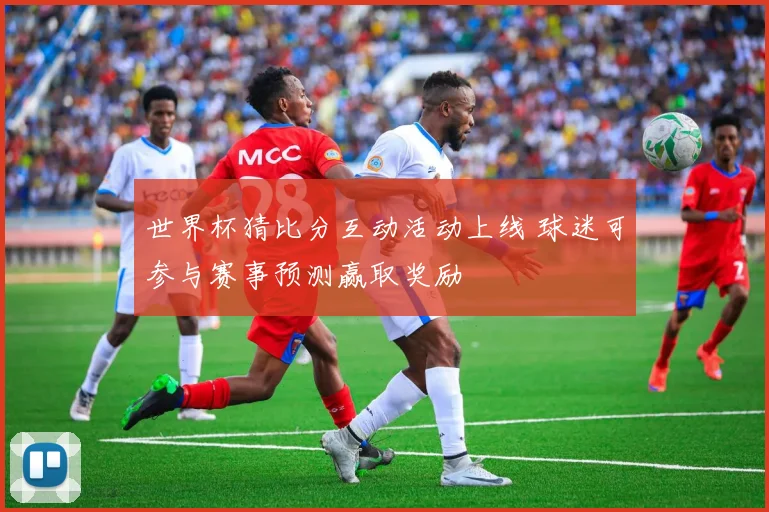 世界杯猜比分互动活动上线 球迷可参与赛事预测赢取奖励