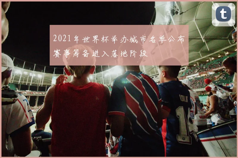2021年世界杯举办城市名单公布 赛事筹备进入落地阶段